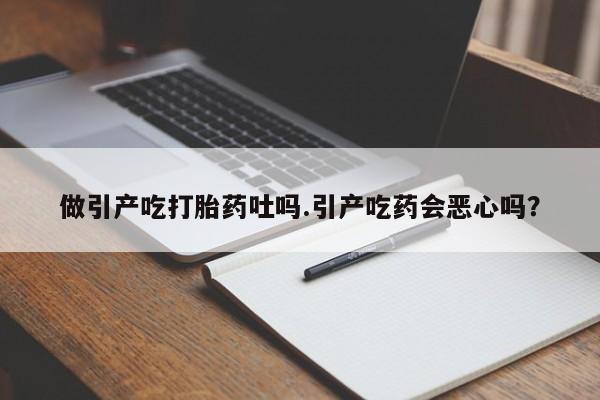 打胎药的微信联系方式做引产吃打胎药吐吗.引产吃药会恶心吗？