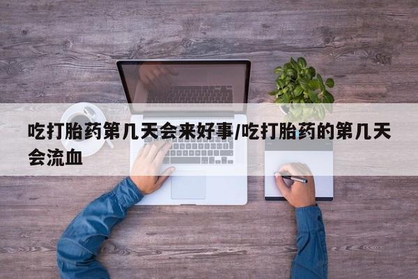 打胎药的微信联系方式吃打胎药第几天会来好事/吃打胎药的第几天会流血