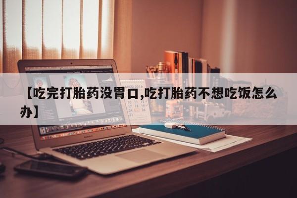 打胎药的微信联系方式【吃完打胎药没胃口,吃打胎药不想吃饭怎么办】