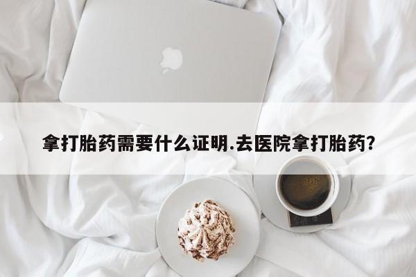 打胎药的微信联系方式拿打胎药需要什么证明.去医院拿打胎药？