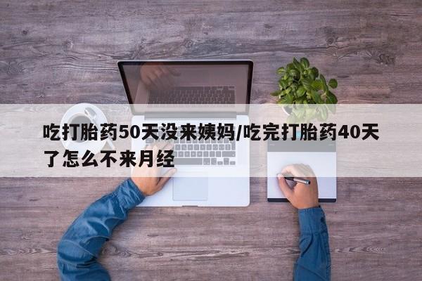打胎药的微信联系方式吃打胎药50天没来姨妈/吃完打胎药40天了怎么不来月经