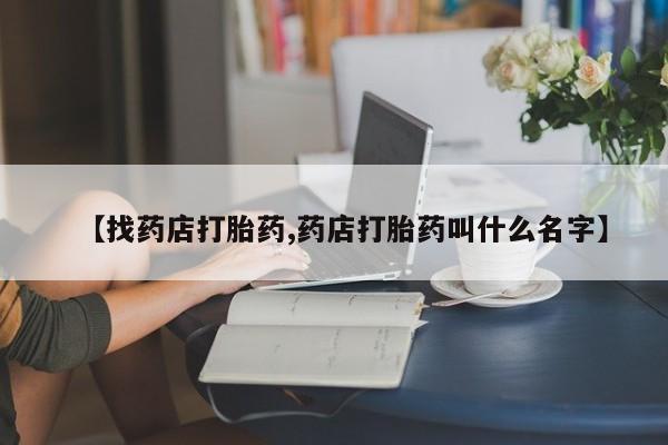 打胎药的微信联系方式【找药店打胎药,药店打胎药叫什么名字】