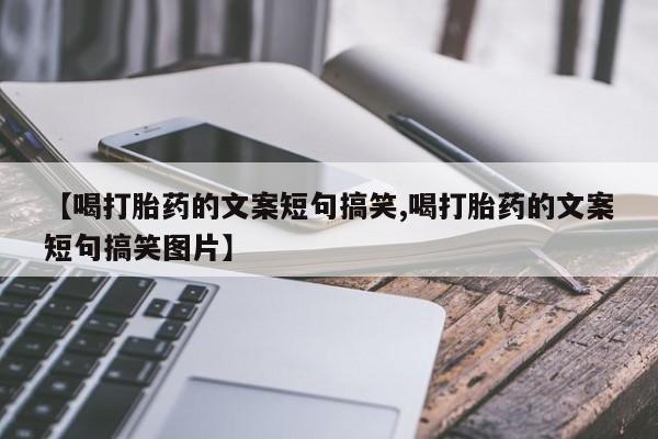 打胎药的微信联系方式【喝打胎药的文案短句搞笑,喝打胎药的文案短句搞笑图片】
