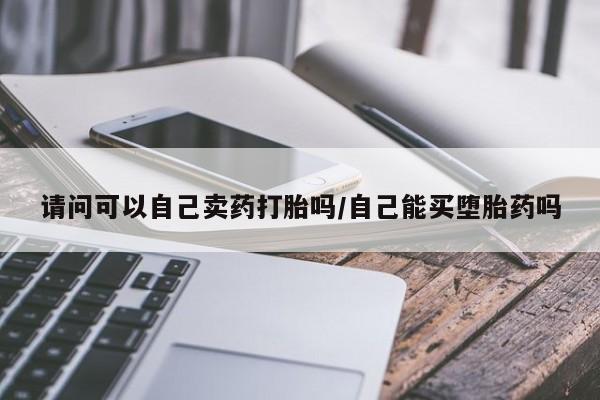 打胎药的微信联系方式请问可以自己卖药打胎吗/自己能买堕胎药吗