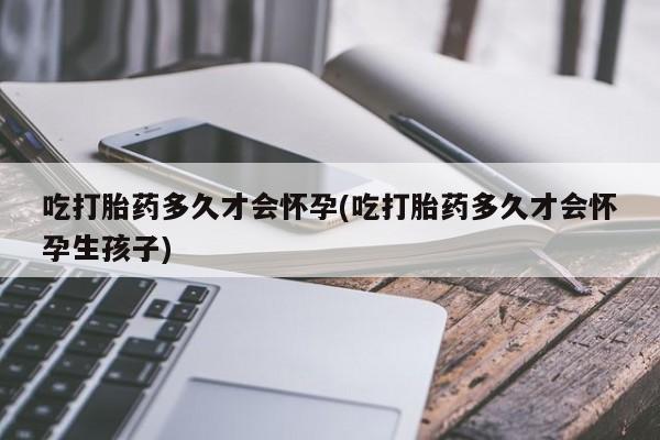 打胎药的微信联系方式吃打胎药多久才会怀孕(吃打胎药多久才会怀孕生孩子)