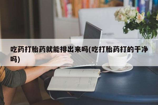 打胎药的微信联系方式吃药打胎药就能排出来吗(吃打胎药打的干净吗)