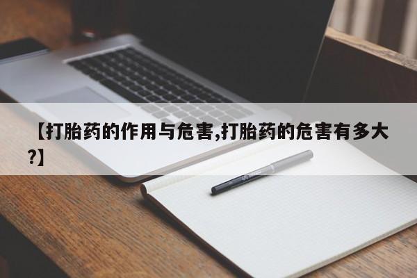 打胎药的微信联系方式【打胎药的作用与危害,打胎药的危害有多大?】