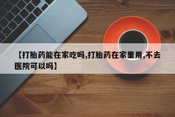 打胎药的微信联系方式【打胎药能在家吃吗,打胎药在家里用,不去医院可以吗】