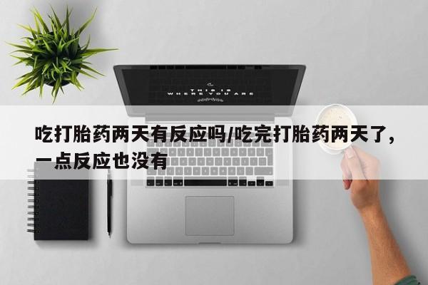 打胎药的微信联系方式吃打胎药两天有反应吗/吃完打胎药两天了,一点反应也没有