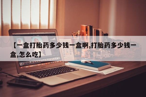 打胎药的微信联系方式【一盒打胎药多少钱一盒啊,打胎药多少钱一盒,怎么吃】