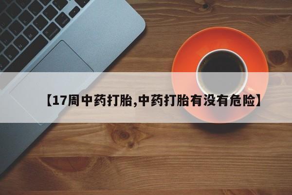 打胎药的微信联系方式【17周中药打胎,中药打胎有没有危险】