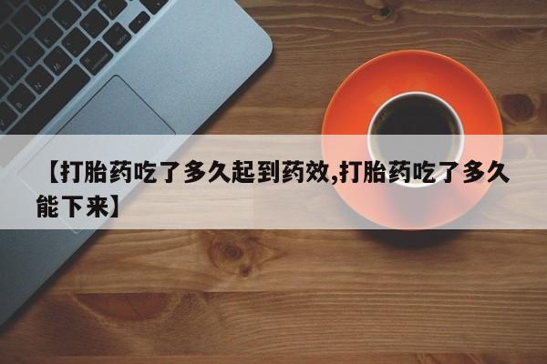 打胎药的微信联系方式【打胎药吃了多久起到药效,打胎药吃了多久能下来】