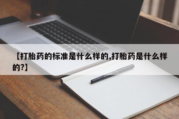 打胎药的微信联系方式【打胎药的标准是什么样的,打胎药是什么样的?】