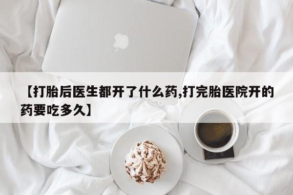 打胎药的微信联系方式【打胎后医生都开了什么药,打完胎医院开的药要吃多久】