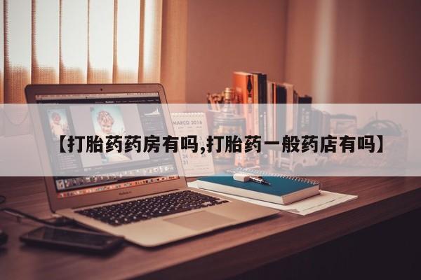 打胎药的微信联系方式【打胎药药房有吗,打胎药一般药店有吗】
