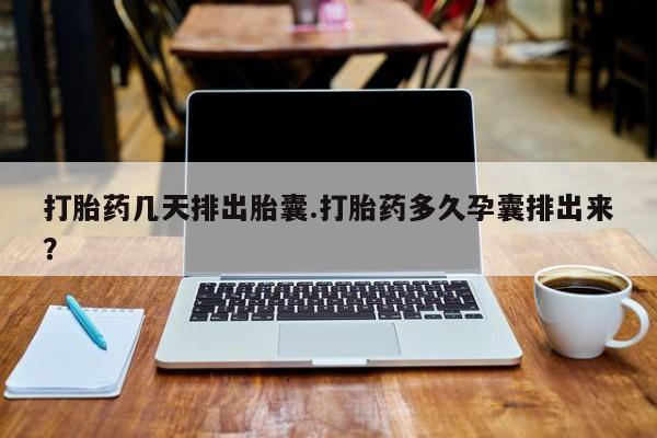 打胎药的微信联系方式打胎药几天排出胎囊.打胎药多久孕囊排出来？