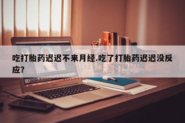 打胎药的微信联系方式吃打胎药迟迟不来月经.吃了打胎药迟迟没反应？