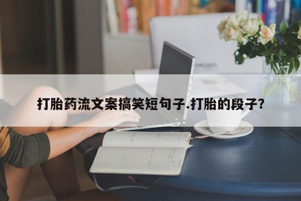 打胎药的微信联系方式打胎药流文案搞笑短句子.打胎的段子？