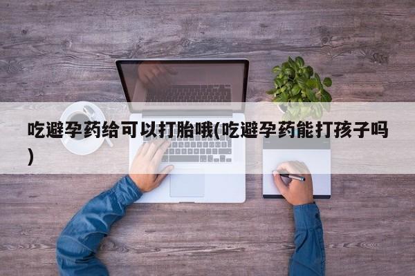 打胎药的微信联系方式吃避孕药给可以打胎哦(吃避孕药能打孩子吗)