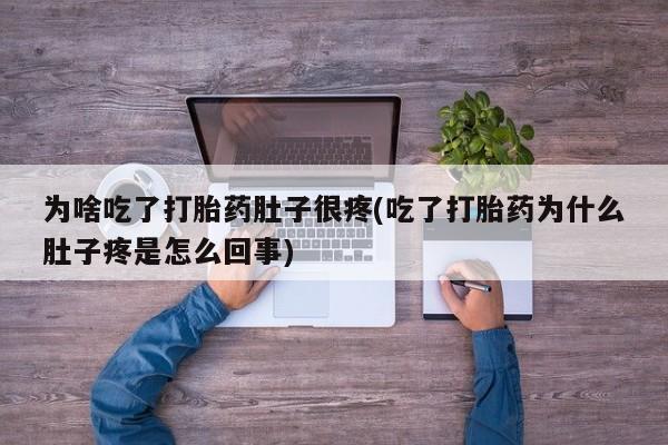 打胎药的微信联系方式为啥吃了打胎药肚子很疼(吃了打胎药为什么肚子疼是怎么回事)