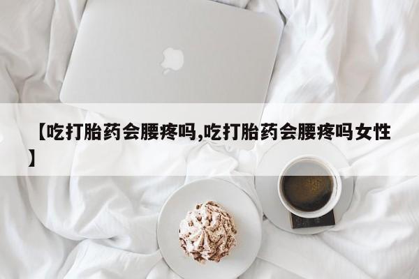 打胎药的微信联系方式【吃打胎药会腰疼吗,吃打胎药会腰疼吗女性】