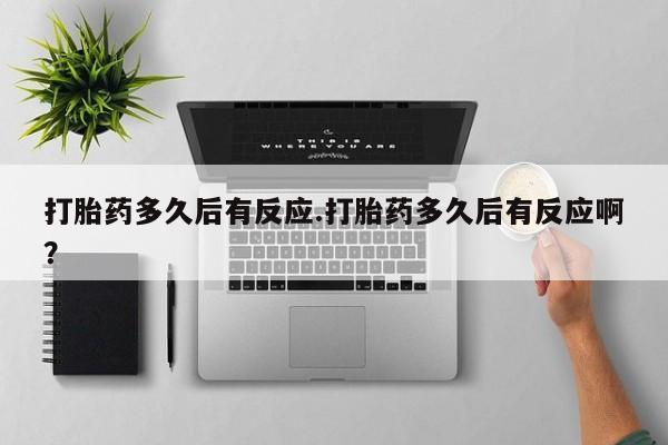 打胎药的微信联系方式打胎药多久后有反应.打胎药多久后有反应啊？
