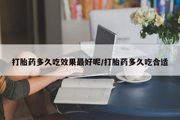 打胎药的微信联系方式打胎药多久吃效果最好呢/打胎药多久吃合适