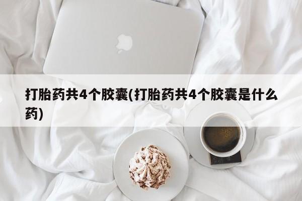 打胎药的微信联系方式打胎药共4个胶囊(打胎药共4个胶囊是什么药)