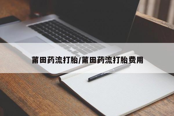 打胎药的微信联系方式莆田药流打胎/莆田药流打胎费用