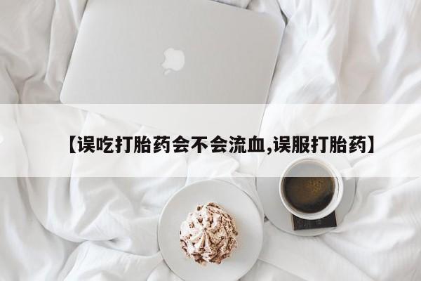 打胎药的微信联系方式【误吃打胎药会不会流血,误服打胎药】