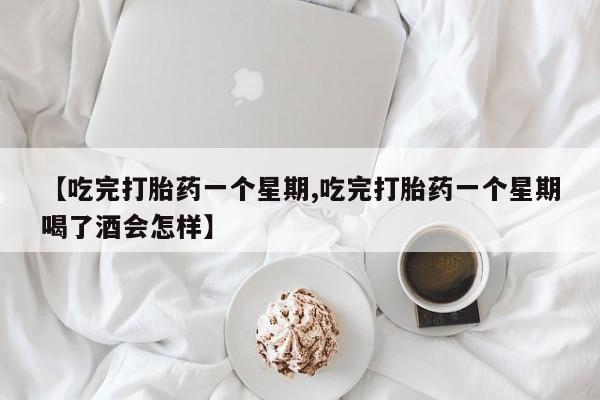 打胎药的微信联系方式【吃完打胎药一个星期,吃完打胎药一个星期喝了酒会怎样】