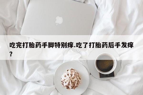 打胎药的微信联系方式吃完打胎药手脚特别痒.吃了打胎药后手发痒？