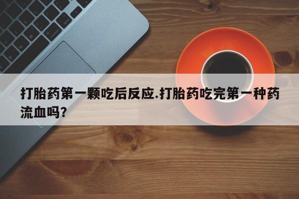 打胎药的微信联系方式打胎药第一颗吃后反应.打胎药吃完第一种药流血吗？