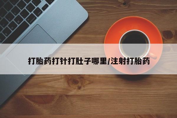 打胎药的微信联系方式打胎药打针打肚子哪里/注射打胎药