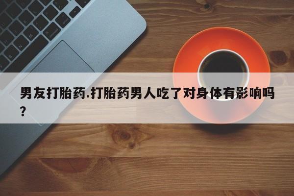打胎药的微信联系方式男友打胎药.打胎药男人吃了对身体有影响吗？