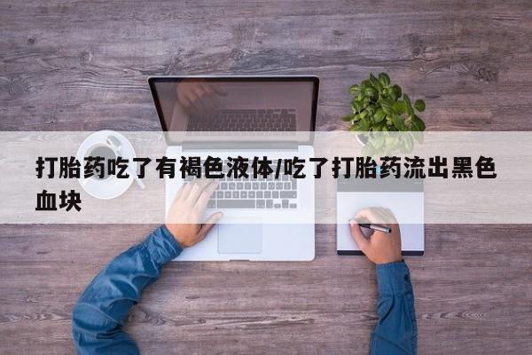 打胎药的微信联系方式打胎药吃了有褐色液体/吃了打胎药流出黑色血块