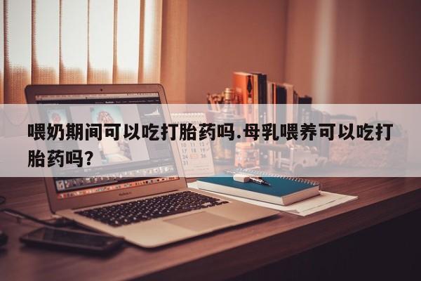 打胎药的微信联系方式喂奶期间可以吃打胎药吗.母乳喂养可以吃打胎药吗？