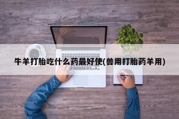 打胎药的微信联系方式牛羊打胎吃什么药最好使(兽用打胎药羊用)