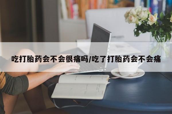 打胎药的微信联系方式吃打胎药会不会很痛吗/吃了打胎药会不会痛