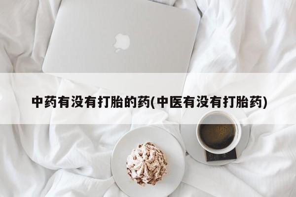 打胎药的微信联系方式中药有没有打胎的药(中医有没有打胎药)