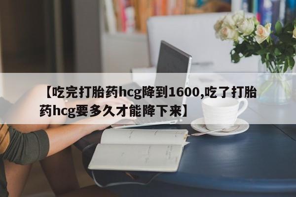 打胎药的微信联系方式【吃完打胎药hcg降到1600,吃了打胎药hcg要多久才能降下来】