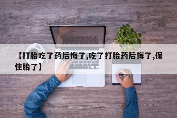 打胎药的微信联系方式【打胎吃了药后悔了,吃了打胎药后悔了,保住胎了】