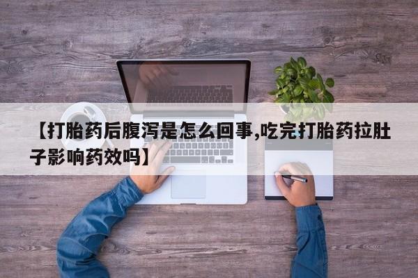 打胎药的微信联系方式【打胎药后腹泻是怎么回事,吃完打胎药拉肚子影响药效吗】