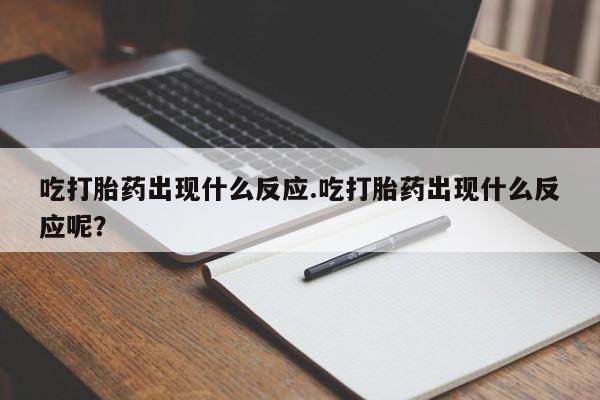 打胎药的微信联系方式吃打胎药出现什么反应.吃打胎药出现什么反应呢？