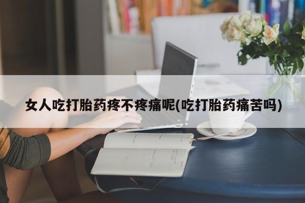 打胎药的微信联系方式女人吃打胎药疼不疼痛呢(吃打胎药痛苦吗)