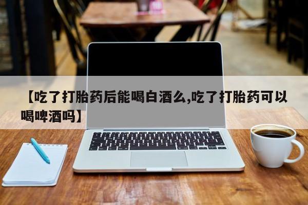 打胎药的微信联系方式【吃了打胎药后能喝白酒么,吃了打胎药可以喝啤酒吗】