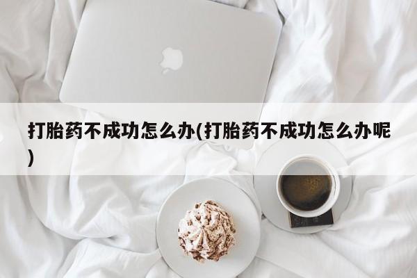 打胎药的微信联系方式打胎药不成功怎么办(打胎药不成功怎么办呢)
