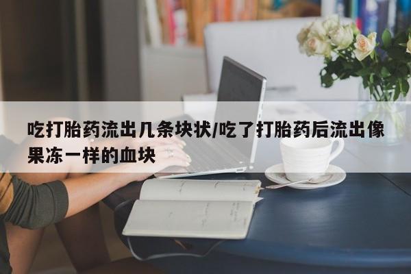 打胎药的微信联系方式吃打胎药流出几条块状/吃了打胎药后流出像果冻一样的血块