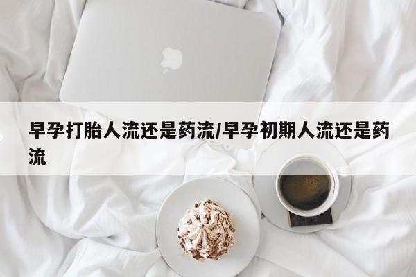 打胎药的微信联系方式早孕打胎人流还是药流/早孕初期人流还是药流