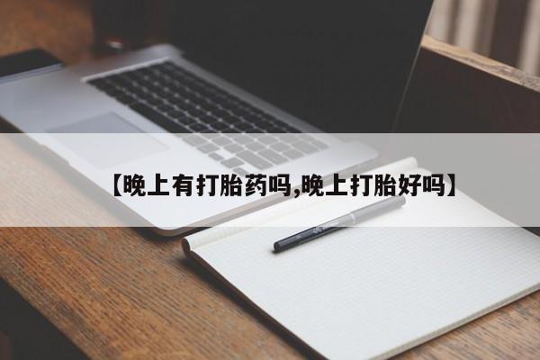 打胎药的微信联系方式【晚上有打胎药吗,晚上打胎好吗】